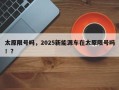 太原限号吗，2025新能源车在太原限号吗！？