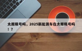 太原限号吗，2025新能源车在太原限号吗！？