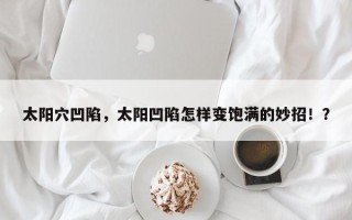 太阳穴凹陷，太阳凹陷怎样变饱满的妙招！？