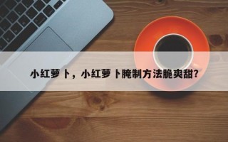 小红萝卜，小红萝卜腌制方法脆爽甜？