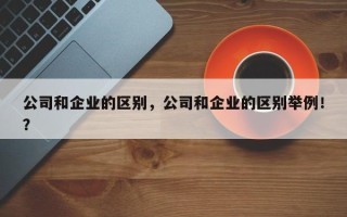 公司和企业的区别，公司和企业的区别举例！？