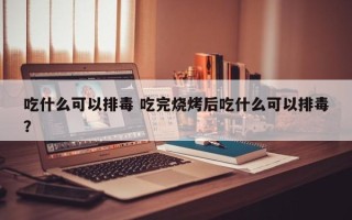 吃什么可以排毒 吃完烧烤后吃什么可以排毒？