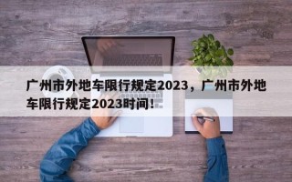 广州市外地车限行规定2023，广州市外地车限行规定2023时间！