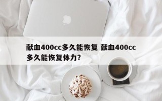 献血400cc多久能恢复 献血400cc多久能恢复体力？