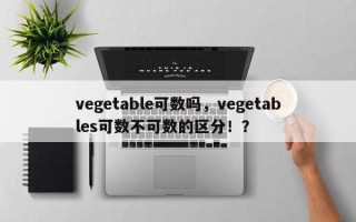 vegetable可数吗，vegetables可数不可数的区分！？
