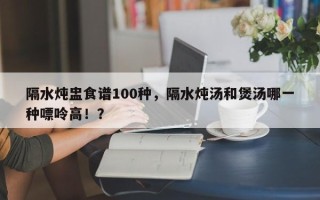 隔水炖盅食谱100种，隔水炖汤和煲汤哪一种嘌呤高！？