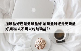 加碘盐好还是无碘盐好 加碘盐好还是无碘盐好,哪些人不可以吃加碘盐?！