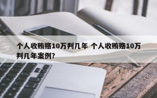 个人收贿赂10万判几年 个人收贿赂10万判几年案例？