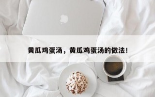 黄瓜鸡蛋汤，黄瓜鸡蛋汤的做法！