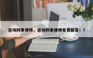 咨询刑事律师，咨询刑事律师免费解答！？