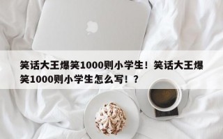 笑话大王爆笑1000则小学生！笑话大王爆笑1000则小学生怎么写！？