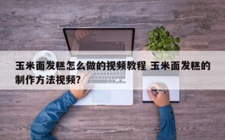 玉米面发糕怎么做的视频教程 玉米面发糕的制作方法视频？