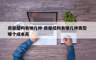 房屋结构有哪几种 房屋结构有哪几种类型 哪个成本高