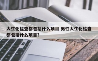 大生化检查都包括什么项目 男性大生化检查都包括什么项目？