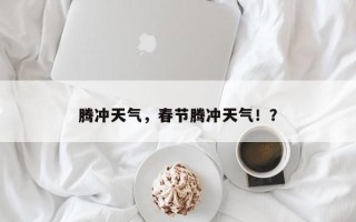 腾冲天气，春节腾冲天气！？