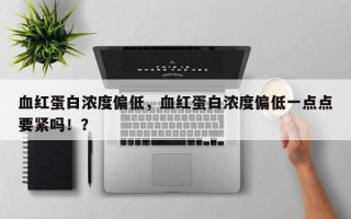 血红蛋白浓度偏低，血红蛋白浓度偏低一点点要紧吗！？