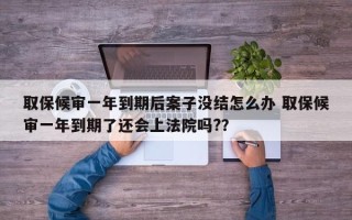 取保候审一年到期后案子没结怎么办 取保候审一年到期了还会上法院吗?？