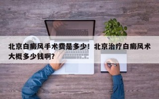 北京白癜风手术费是多少！北京治疗白癜风术大概多少钱啊？