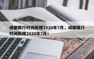 成都限行时间新规2020年7月，成都限行时间新规2020年7月！