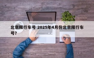 北京限行车号 2025年4月份北京限行车号？