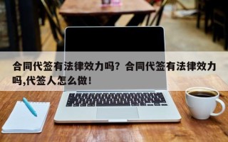 合同代签有法律效力吗？合同代签有法律效力吗,代签人怎么做！