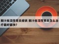 胆汁反流性胃炎症状 胆汁反流性胃炎怎么治疗最好最快？