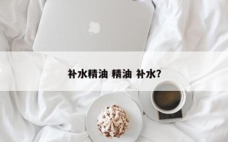 补水精油 精油 补水？