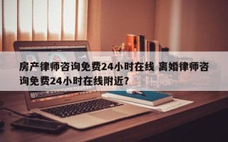 房产律师咨询免费24小时在线 离婚律师咨询免费24小时在线附近？