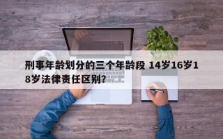 刑事年龄划分的三个年龄段 14岁16岁18岁法律责任区别？