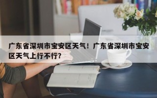 广东省深圳市宝安区天气！广东省深圳市宝安区天气上行不行？