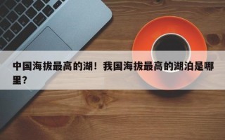 中国海拔最高的湖！我国海拔最高的湖泊是哪里？