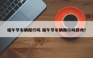 端午节车辆限行吗 端午节车辆限行吗郑州？