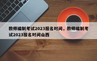 教师编制考试2023报名时间，教师编制考试2023报名时间山西