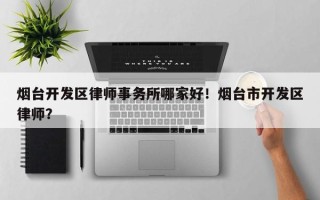 烟台开发区律师事务所哪家好！烟台市开发区律师？