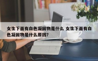 女生下面有白色凝固物是什么 女生下面有白色凝固物是什么原因？