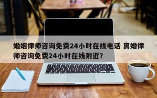 婚姻律师咨询免费24小时在线电话 离婚律师咨询免费24小时在线附近？