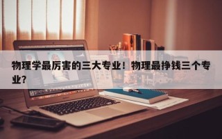 物理学最厉害的三大专业！物理最挣钱三个专业？