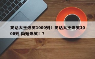 笑话大王爆笑1000则！笑话大王爆笑1000则 简短爆笑！？