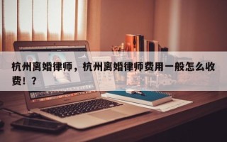 杭州离婚律师，杭州离婚律师费用一般怎么收费！？