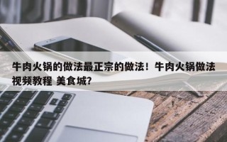牛肉火锅的做法最正宗的做法！牛肉火锅做法视频教程 美食城？