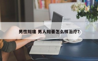 男性阳痿 男人阳萎怎么样治疗？