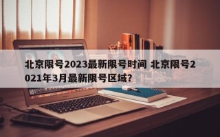 北京限号2023最新限号时间 北京限号2021年3月最新限号区域？