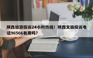陕西旅游投诉24小时热线！陕西文旅投诉电话96566有用吗？