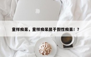 童样痴呆，童样痴呆属于假性痴呆！？