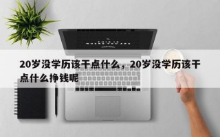 20岁没学历该干点什么，20岁没学历该干点什么挣钱呢