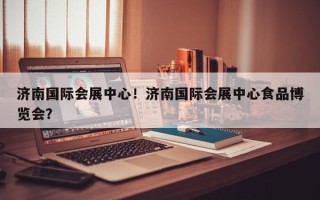 济南国际会展中心！济南国际会展中心食品博览会？