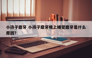 小孩子磨牙 小孩子磨牙晚上睡觉磨牙是什么原因？