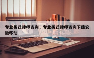 专业拆迁律师咨询，专业拆迁律师咨询下载安徽移动