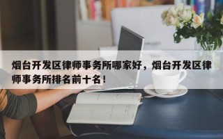 烟台开发区律师事务所哪家好，烟台开发区律师事务所排名前十名！