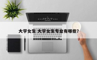 大学女生 大学女生专业有哪些？
